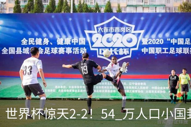 世界杯惊天2-2！54 万人口小国封神，逼平两大冠军戳中国足遗憾