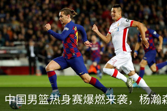 中国男篮热身赛爆燃来袭，杨瀚森时隔486天归队 郭导提三点要求！