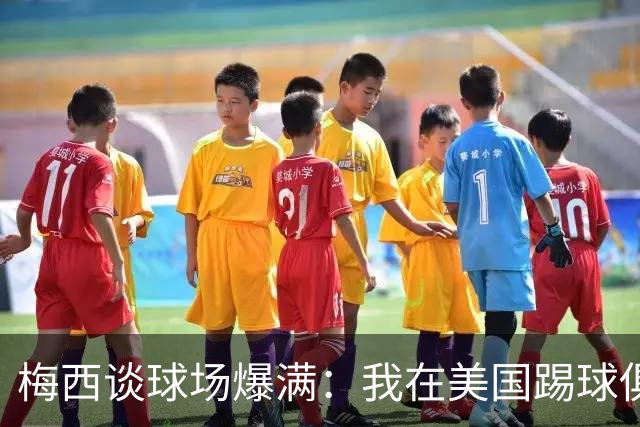 梅西谈球场爆满：我在美国踢球俱乐部也如此，心怀感激想回馈大家